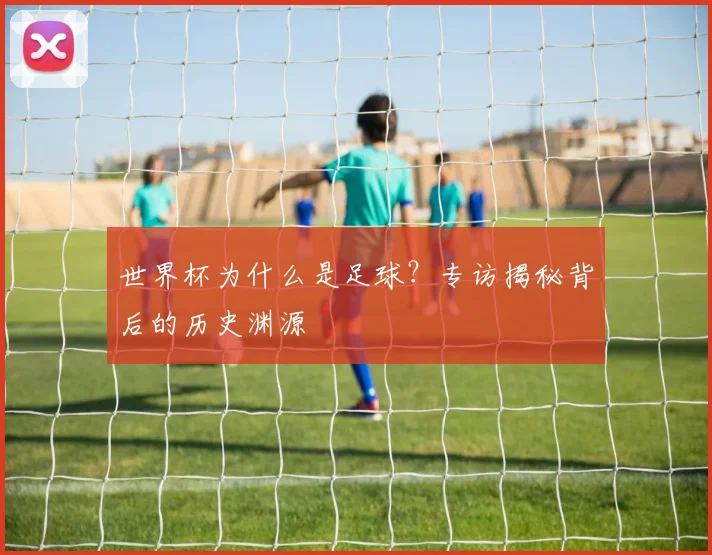 世界杯为什么是足球？专访揭秘背后的历史渊源