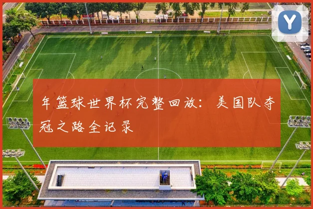 年篮球世界杯完整回放：美国队夺冠之路全记录