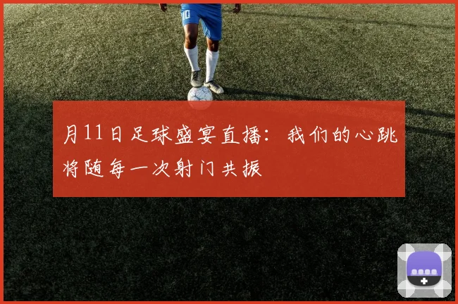月11日足球盛宴直播：我们的心跳将随每一次射门共振