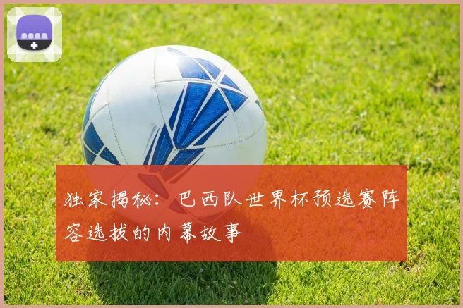 独家揭秘：巴西队世界杯预选赛阵容选拔的内幕故事