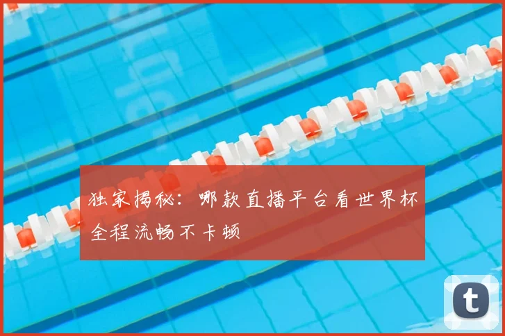 独家揭秘：哪款直播平台看世界杯全程流畅不卡顿
