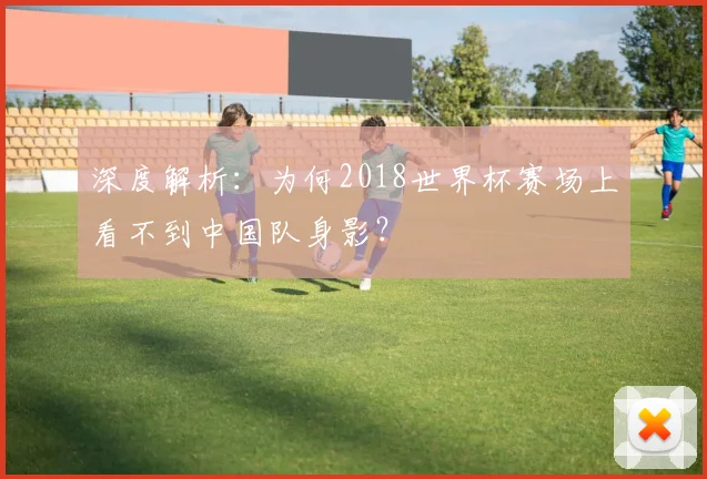 深度解析：为何2018世界杯赛场上看不到中国队身影？