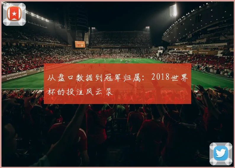 从盘口数据到冠军归属：2018世界杯的投注风云录