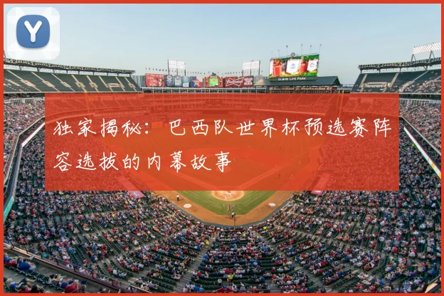 独家揭秘：巴西队世界杯预选赛阵容选拔的内幕故事