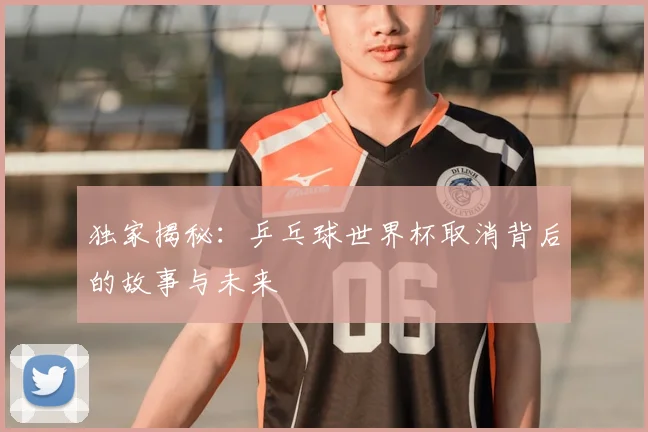 独家揭秘：乒乓球世界杯取消背后的故事与未来