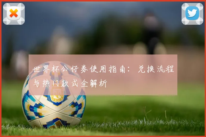世界杯公仔券使用指南：兑换流程与热门款式全解析
