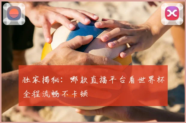 独家揭秘：哪款直播平台看世界杯全程流畅不卡顿