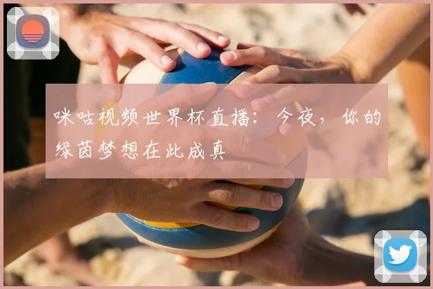 咪咕视频世界杯直播：今夜，你的绿茵梦想在此成真