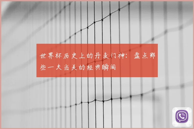 世界杯历史上的丹麦门神：盘点那些一夫当关的经典瞬间