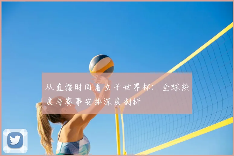 从直播时间看女子世界杯：全球热度与赛事安排深度剖析