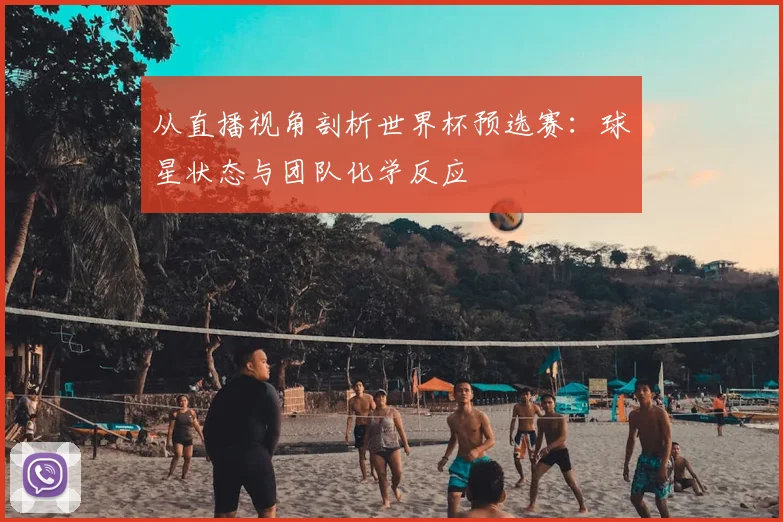 从直播视角剖析世界杯预选赛：球星状态与团队化学反应