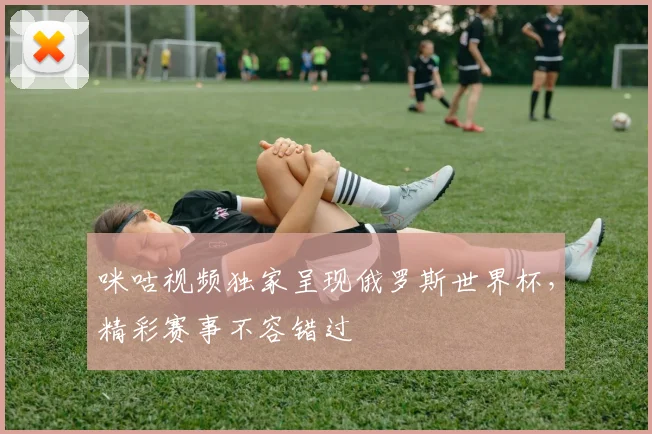 咪咕视频独家呈现俄罗斯世界杯，精彩赛事不容错过