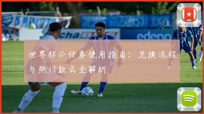 世界杯公仔券使用指南：兑换流程与热门款式全解析