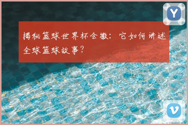 揭秘篮球世界杯会徽：它如何讲述全球篮球故事？