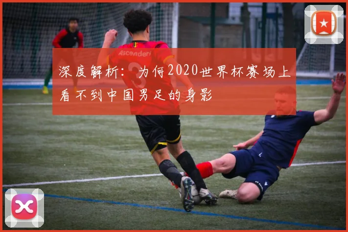 深度解析：为何2020世界杯赛场上看不到中国男足的身影