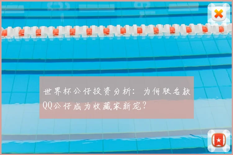 世界杯公仔投资分析：为何联名款QQ公仔成为收藏家新宠？