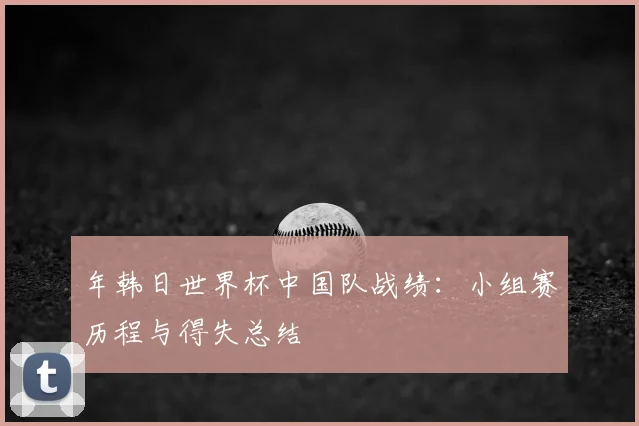 年韩日世界杯中国队战绩：小组赛历程与得失总结