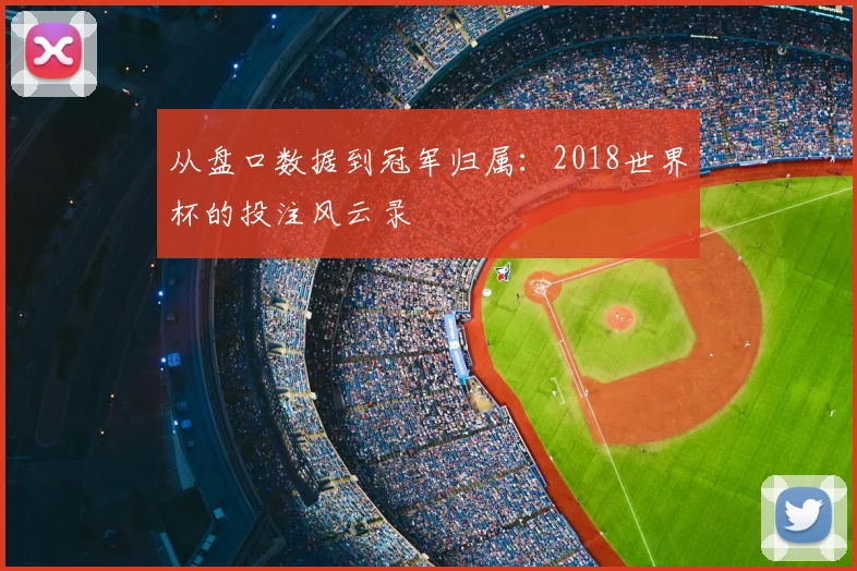 从盘口数据到冠军归属：2018世界杯的投注风云录