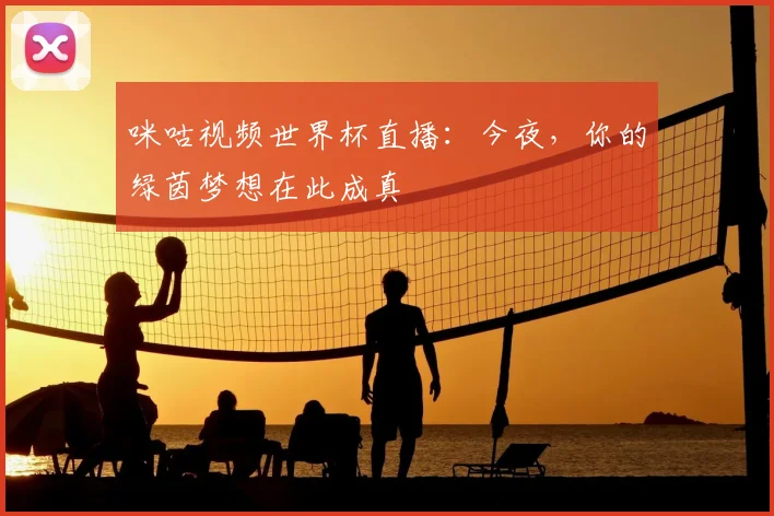 咪咕视频世界杯直播：今夜，你的绿茵梦想在此成真