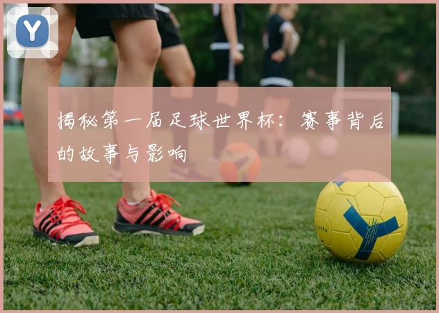 揭秘第一届足球世界杯：赛事背后的故事与影响