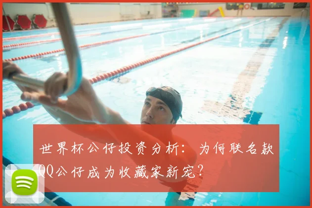 世界杯公仔投资分析：为何联名款QQ公仔成为收藏家新宠？