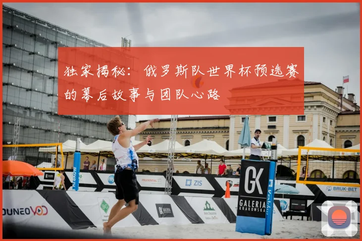 独家揭秘：俄罗斯队世界杯预选赛的幕后故事与团队心路
