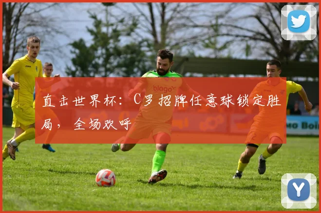 直击世界杯：C罗招牌任意球锁定胜局，全场欢呼